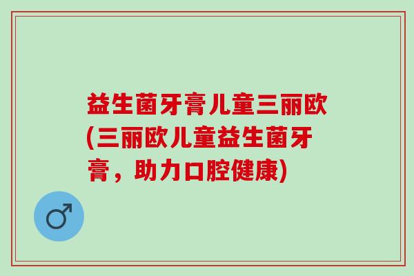 益生菌牙膏儿童三丽欧(三丽欧儿童益生菌牙膏，助力口腔健康)