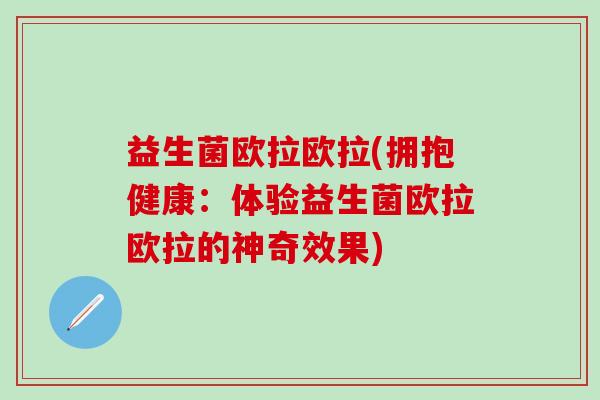 益生菌欧拉欧拉(拥抱健康：体验益生菌欧拉欧拉的神奇效果)