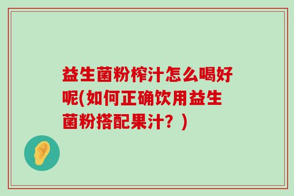 益生菌粉榨汁怎么喝好呢(如何正确饮用益生菌粉搭配果汁？)