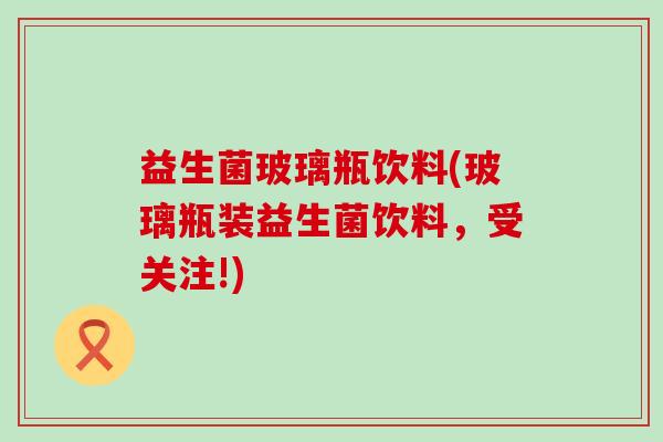 益生菌玻璃瓶饮料(玻璃瓶装益生菌饮料，受关注!)