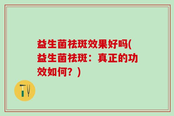 益生菌祛斑效果好吗(益生菌祛斑：真正的功效如何？)