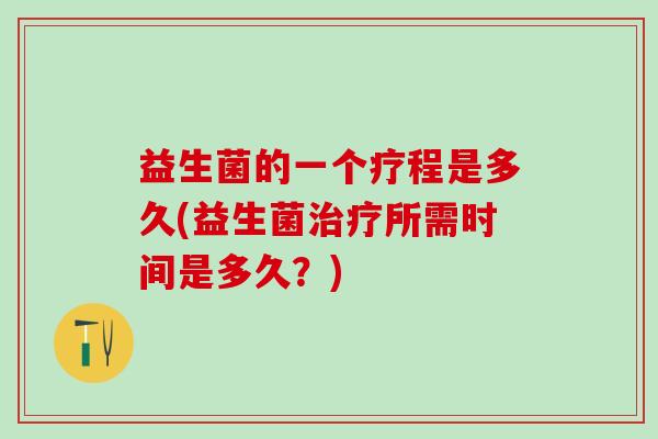 益生菌的一个疗程是多久(益生菌治疗所需时间是多久？)