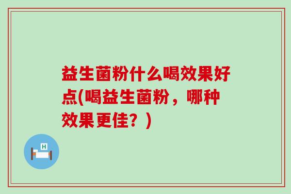 益生菌粉什么喝效果好点(喝益生菌粉，哪种效果更佳？)