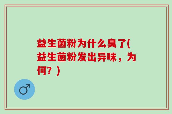 益生菌粉为什么臭了(益生菌粉发出异味，为何？)