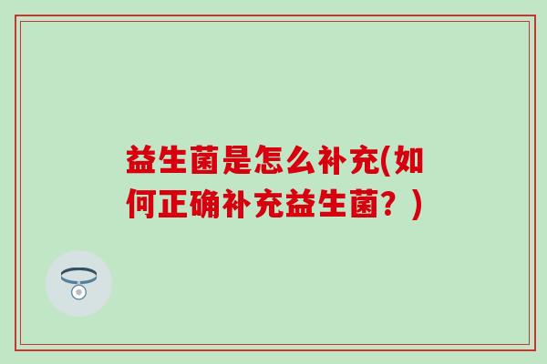 益生菌是怎么补充(如何正确补充益生菌？)