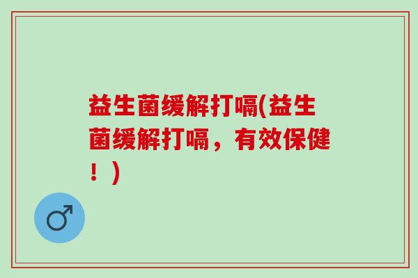 益生菌缓解打嗝(益生菌缓解打嗝，有效保健！)