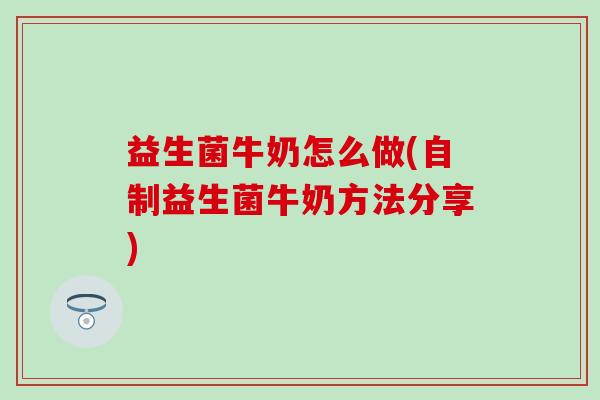 益生菌牛奶怎么做(自制益生菌牛奶方法分享)