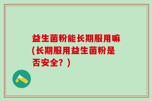 益生菌粉能长期服用嘛(长期服用益生菌粉是否安全？)