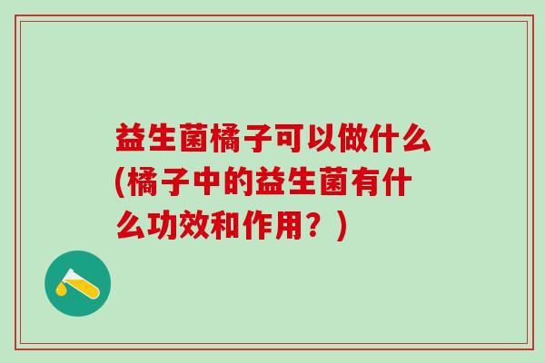 益生菌橘子可以做什么(橘子中的益生菌有什么功效和作用？)