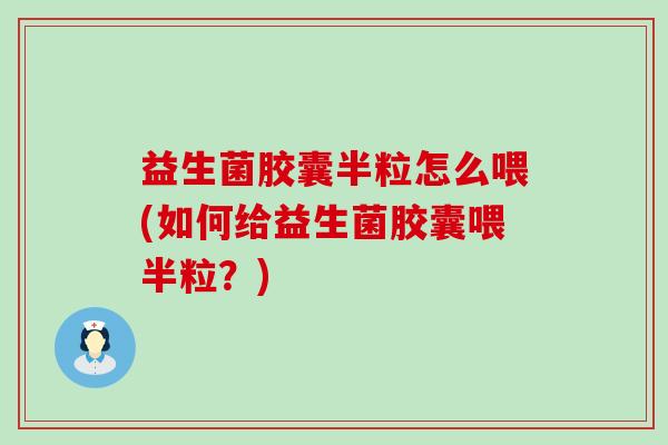 益生菌胶囊半粒怎么喂(如何给益生菌胶囊喂半粒？)