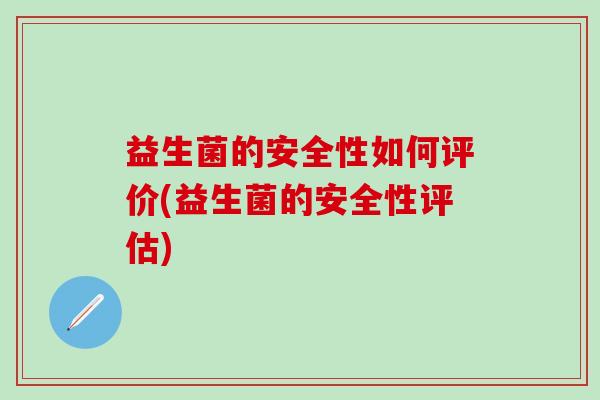 益生菌的安全性如何评价(益生菌的安全性评估)