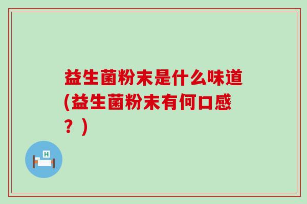 益生菌粉末是什么味道(益生菌粉末有何口感?) 益生菌粉末是什么味道(益生菌粉末有何口感?)