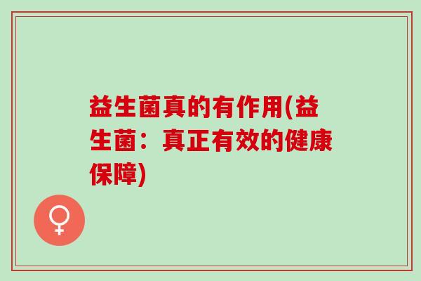 益生菌真的有作用(益生菌：真正有效的健康保障)