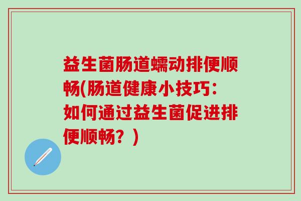 益生菌肠道蠕动排便顺畅(肠道健康小技巧:如何通过益生菌促进排便顺畅?) 益生菌肠道蠕动排便顺畅(肠道健康小技巧:如何通过益生菌促进排便顺畅?)