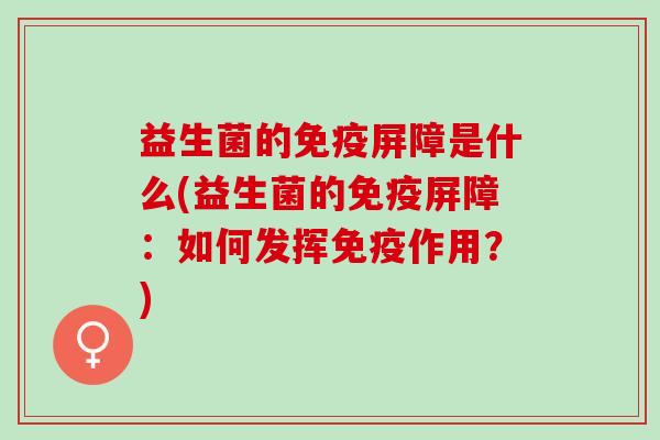 益生菌的屏障是什么(益生菌的屏障:如何发挥作用?) 益生菌的屏障是什么(益生菌的屏障:如何发挥作用?)