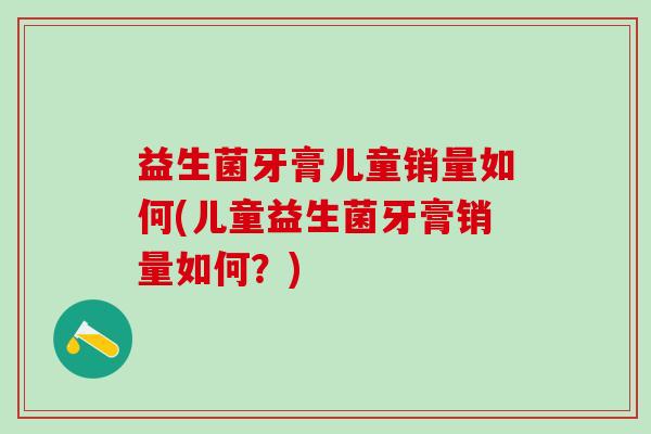 益生菌牙膏儿童销量如何(儿童益生菌牙膏销量如何？)