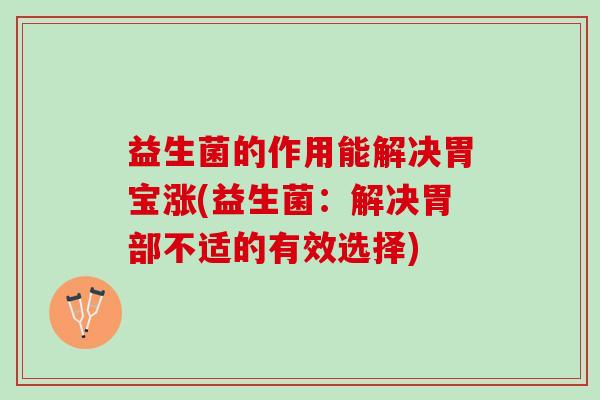 益生菌的作用能解决胃宝涨(益生菌:解决胃部不适的有效选择) 益生菌的作用能解决胃宝涨(益生菌:解决胃部不适的有效选择)