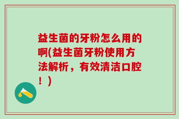 益生菌的牙粉怎么用的啊(益生菌牙粉使用方法解析，有效清洁口腔！)