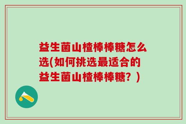 益生菌山楂棒棒糖怎么选(如何挑选适合的益生菌山楂棒棒糖?) 益生菌山楂棒棒糖怎么选(如何挑选适合的益生菌山楂棒棒糖?)