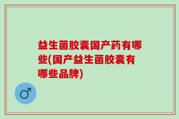 益生菌胶囊国产药有哪些(国产益生菌胶囊有哪些品牌) 益生菌胶囊国产药有哪些(国产益生菌胶囊有哪些品牌)