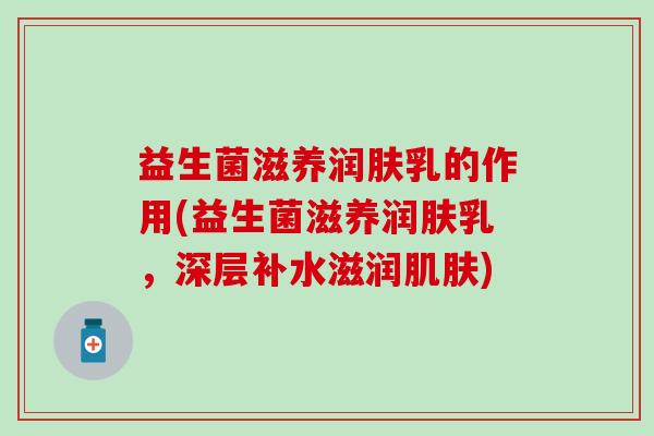 益生菌滋养润肤乳的作用(益生菌滋养润肤乳，深层补水滋润肌肤)