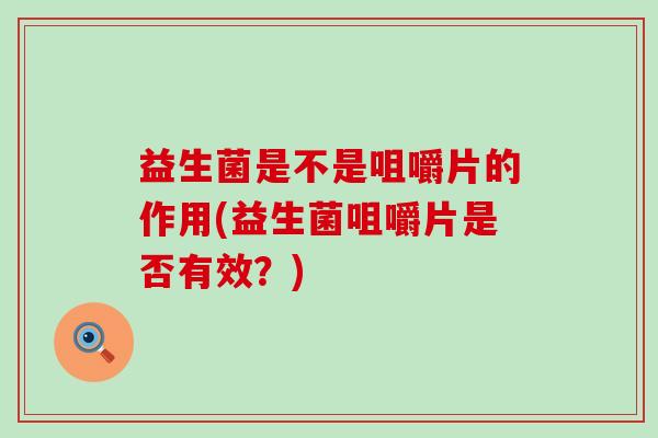 益生菌是不是咀嚼片的作用(益生菌咀嚼片是否有效？)