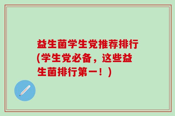 益生菌学生党推荐排行(学生党必备，这些益生菌排行第一！)