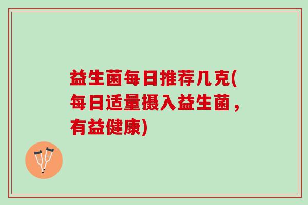 益生菌每日推荐几克(每日适量摄入益生菌，有益健康)