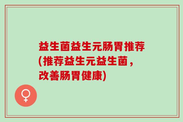 益生菌益生元肠胃推荐(推荐益生元益生菌,改善肠胃健康) 益生菌益生元肠胃推荐(推荐益生元益生菌,改善肠胃健康)