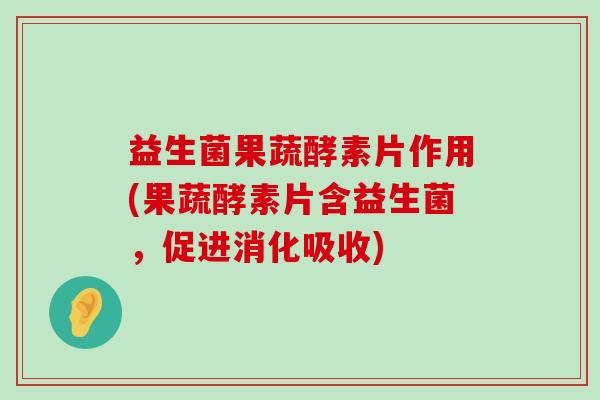 益生菌果蔬酵素片作用(果蔬酵素片含益生菌，促进消化吸收)