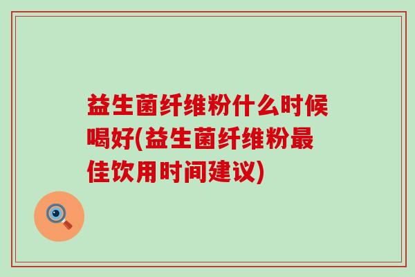 益生菌纤维粉什么时候喝好(益生菌纤维粉佳饮用时间建议) 益生菌纤维粉什么时候喝好(益生菌纤维粉佳饮用时间建议)