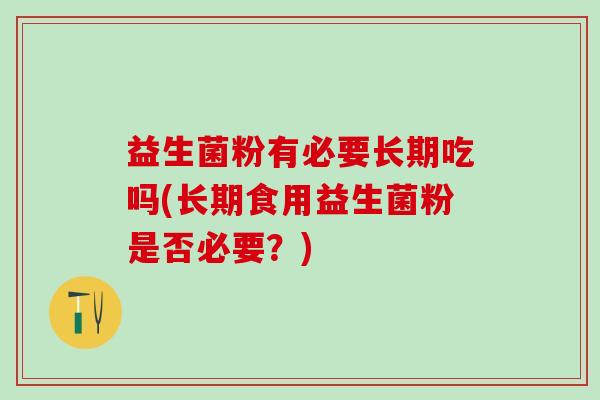 益生菌粉有必要长期吃吗(长期食用益生菌粉是否必要？)