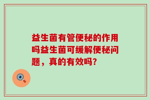 益生菌有管便秘的作用吗益生菌可缓解便秘问题，真的有效吗？
