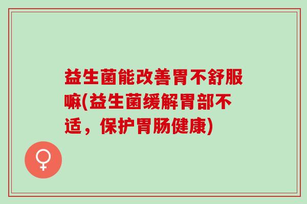 益生菌能改善胃不舒服嘛(益生菌缓解胃部不适，保护胃肠健康)