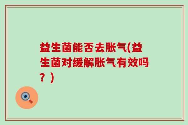 益生菌能否去(益生菌对缓解有效吗?) 益生菌能否去(益生菌对缓解有效吗?)