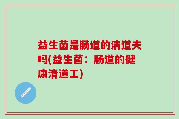 益生菌是肠道的清道夫吗(益生菌：肠道的健康清道工)