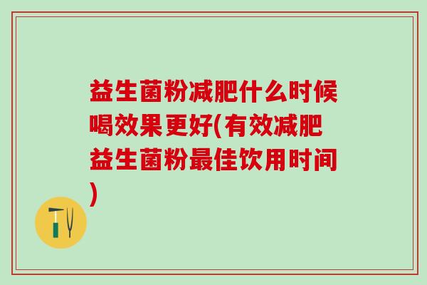 益生菌粉什么时候喝效果更好(有效益生菌粉佳饮用时间) 益生菌粉什么时候喝效果更好(有效益生菌粉佳饮用时间)