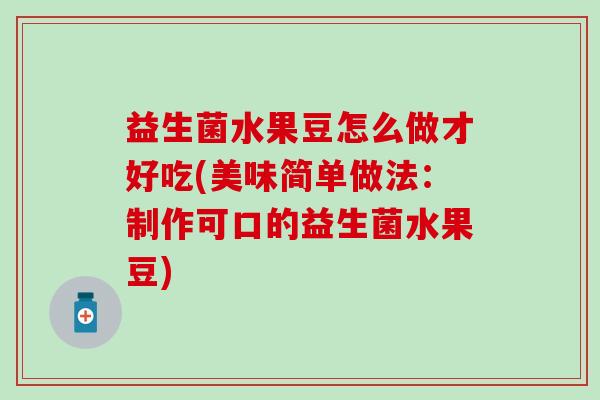益生菌水果豆怎么做才好吃(美味简单做法：制作可口的益生菌水果豆)
