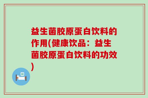益生菌胶原蛋白饮料的作用(健康饮品:益生菌胶原蛋白饮料的功效) 益生菌胶原蛋白饮料的作用(健康饮品:益生菌胶原蛋白饮料的功效)