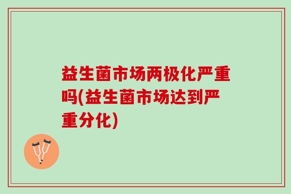 益生菌市场两极化严重吗(益生菌市场达到严重分化)