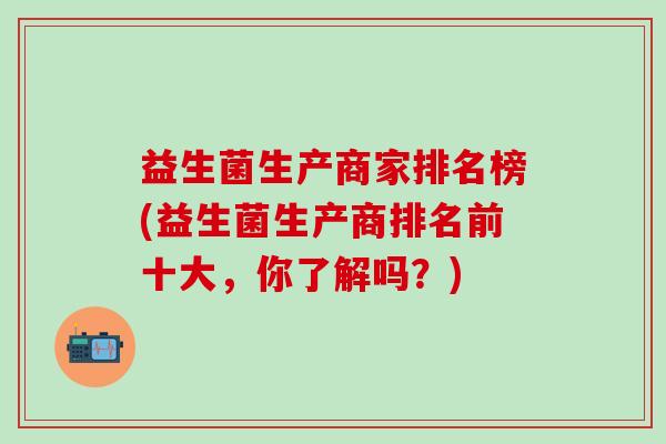 益生菌生产商家排名榜(益生菌生产商排名前十大，你了解吗？)