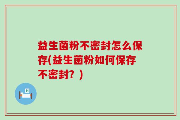 益生菌粉不密封怎么保存(益生菌粉如何保存不密封？)