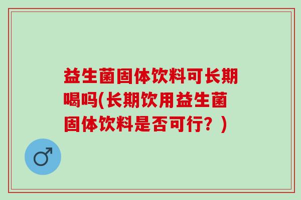 益生菌固体饮料可长期喝吗(长期饮用益生菌固体饮料是否可行？)