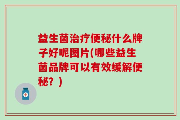 益生菌治疗便秘什么牌子好呢图片(哪些益生菌品牌可以有效缓解便秘？)