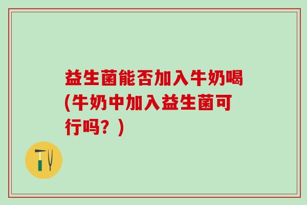 益生菌能否加入牛奶喝(牛奶中加入益生菌可行吗？)