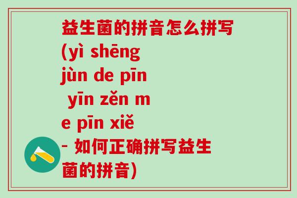 益生菌的拼音怎么拼写(yì shēng jùn de pīn yīn zěn me pīn xiě - 如何正确拼写益生菌的拼音)
