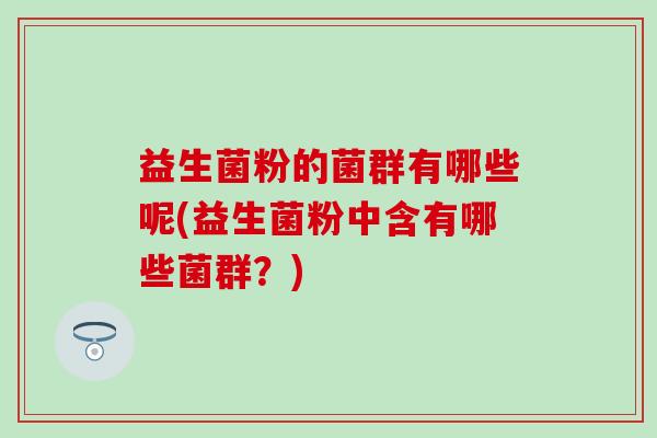 益生菌粉的菌群有哪些呢(益生菌粉中含有哪些菌群？)