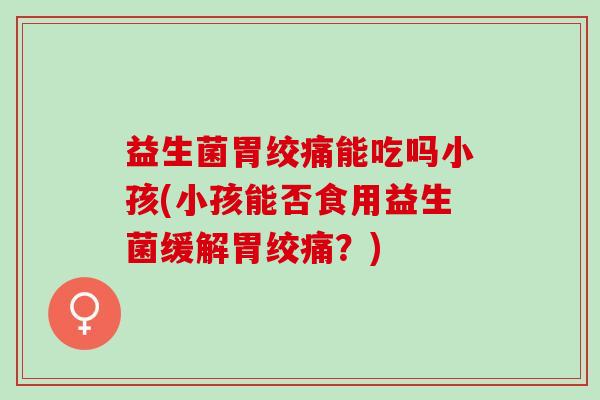 益生菌胃绞痛能吃吗小孩(小孩能否食用益生菌缓解胃绞痛？)