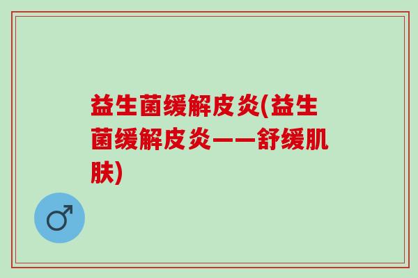 益生菌缓解皮炎(益生菌缓解皮炎——舒缓肌肤)
