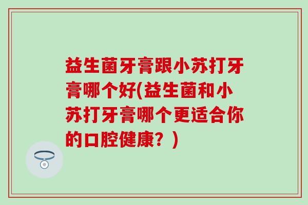 益生菌牙膏跟小苏打牙膏哪个好(益生菌和小苏打牙膏哪个更适合你的口腔健康？)